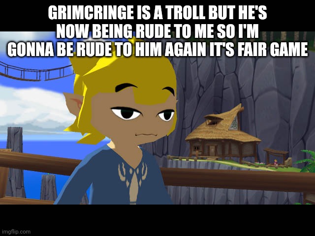 High Toon Link | GRIMCRINGE IS A TROLL BUT HE'S NOW BEING RUDE TO ME SO I'M GONNA BE RUDE TO HIM AGAIN IT'S FAIR GAME | image tagged in high toon link | made w/ Imgflip meme maker