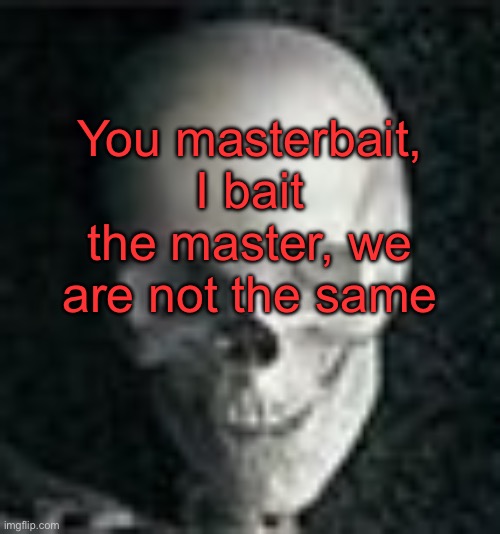 . | You masterbait, I bait the master, we are not the same | image tagged in skull | made w/ Imgflip meme maker