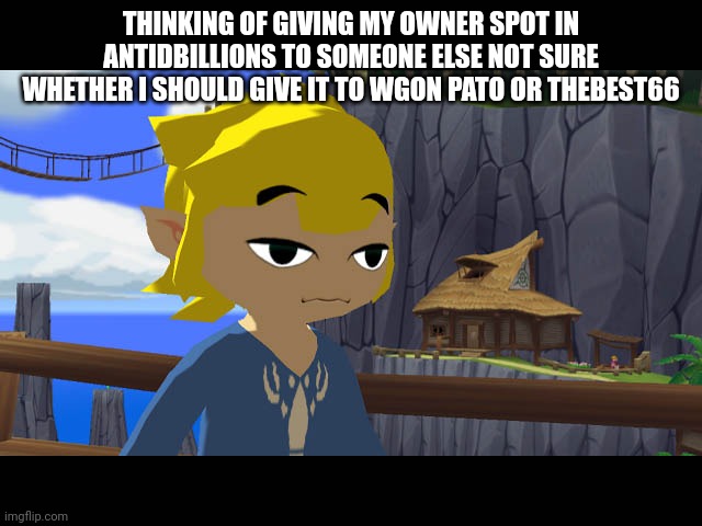 (Freaky: Either) | THINKING OF GIVING MY OWNER SPOT IN ANTIDBILLIONS TO SOMEONE ELSE NOT SURE WHETHER I SHOULD GIVE IT TO WGON PATO OR THEBEST66 | image tagged in high toon link | made w/ Imgflip meme maker