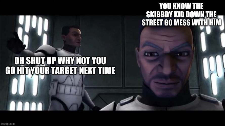 clone troopers | YOU KNOW THE SKIBBDY KID DOWN THE STREET GO MESS WITH HIM; OH SHUT UP WHY NOT YOU GO HIT YOUR TARGET NEXT TIME | image tagged in clone troopers | made w/ Imgflip meme maker