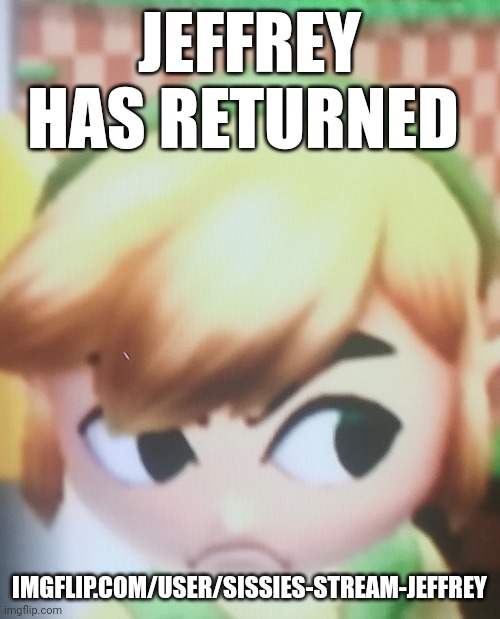 Toon link mad | JEFFREY HAS RETURNED; IMGFLIP.COM/USER/SISSIES-STREAM-JEFFREY | image tagged in toon link mad | made w/ Imgflip meme maker