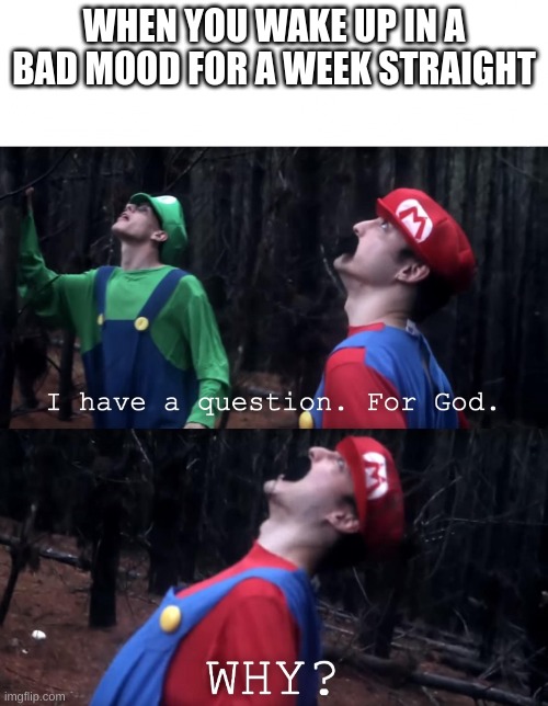 I have a question. For God | WHEN YOU WAKE UP IN A BAD MOOD FOR A WEEK STRAIGHT | image tagged in i have a question for god | made w/ Imgflip meme maker