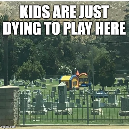 Cemetery Fun | KIDS ARE JUST DYING TO PLAY HERE | image tagged in dark humor | made w/ Imgflip meme maker