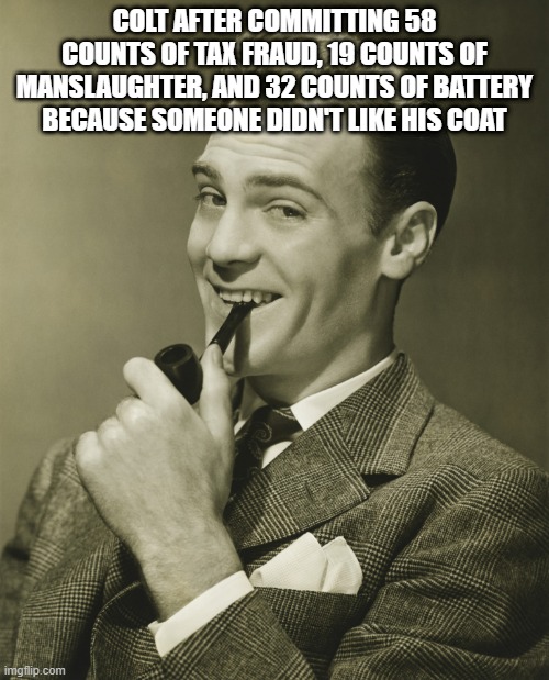 wtf colt, it's been 5 minutes | COLT AFTER COMMITTING 58 COUNTS OF TAX FRAUD, 19 COUNTS OF MANSLAUGHTER, AND 32 COUNTS OF BATTERY BECAUSE SOMEONE DIDN'T LIKE HIS COAT | image tagged in smug | made w/ Imgflip meme maker