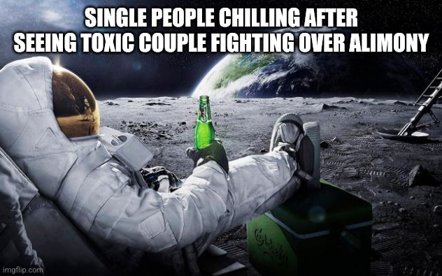 Chill single life | SINGLE PEOPLE CHILLING AFTER SEEING TOXIC COUPLE FIGHTING OVER ALIMONY | image tagged in chillin' astronaut,memes,single life,just chillin',funny,funny memes | made w/ Imgflip meme maker