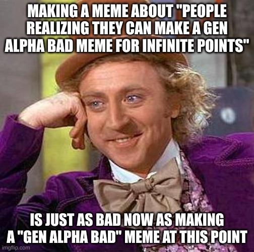 it's also just free points and I see one almost every week | MAKING A MEME ABOUT "PEOPLE REALIZING THEY CAN MAKE A GEN ALPHA BAD MEME FOR INFINITE POINTS"; IS JUST AS BAD NOW AS MAKING A "GEN ALPHA BAD" MEME AT THIS POINT | image tagged in memes,creepy condescending wonka | made w/ Imgflip meme maker