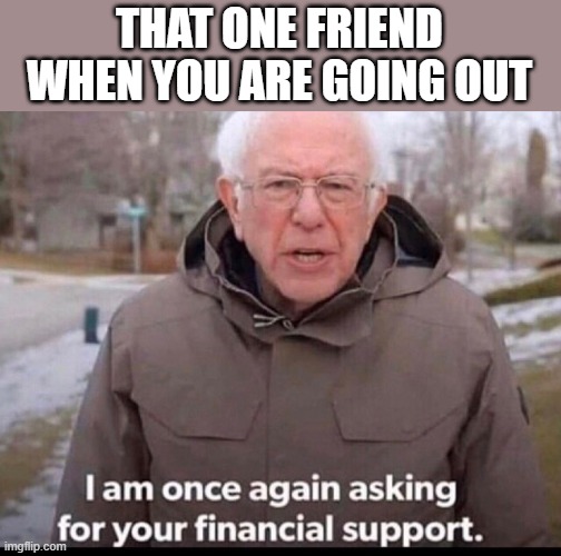 Bernie is willing to help | THAT ONE FRIEND WHEN YOU ARE GOING OUT | image tagged in bernie sanders financial support,bernie sanders,fun | made w/ Imgflip meme maker