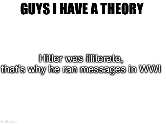 R/j/history | Hitler was illiterate, that’s why he ran messages in WWI | image tagged in guys i have a theory,hitler,adolf hitler,wwi | made w/ Imgflip meme maker