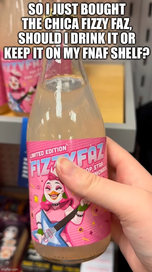 Idk what to do | SO I JUST BOUGHT THE CHICA FIZZY FAZ, SHOULD I DRINK IT OR KEEP IT ON MY FNAF SHELF? | image tagged in idk | made w/ Imgflip meme maker