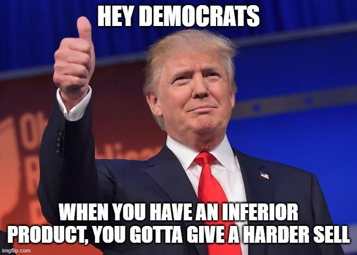 Donald Trump quotes | HEY DEMOCRATS; WHEN YOU HAVE AN INFERIOR PRODUCT, YOU GOTTA GIVE A HARDER SELL | image tagged in donald trump quotes | made w/ Imgflip meme maker