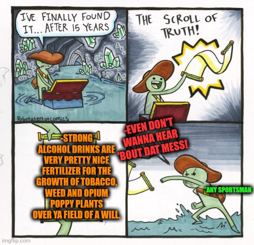 -Just a great remedy for the deadly garden. | -EVEN DON'T WANNA HEAR 'BOUT DAT MESS! -STRONG ALCOHOL DRINKS ARE VERY PRETTY NICE FERTILIZER FOR THE GROWTH OF TOBACCO, WEED AND OPIUM POPPY PLANTS OVER YA FIELD OF A WILL. *ANY SPORTSMAN | image tagged in memes,the scroll of truth,toby age 3 alcoholic,growth,gardening,don't do drugs | made w/ Imgflip meme maker