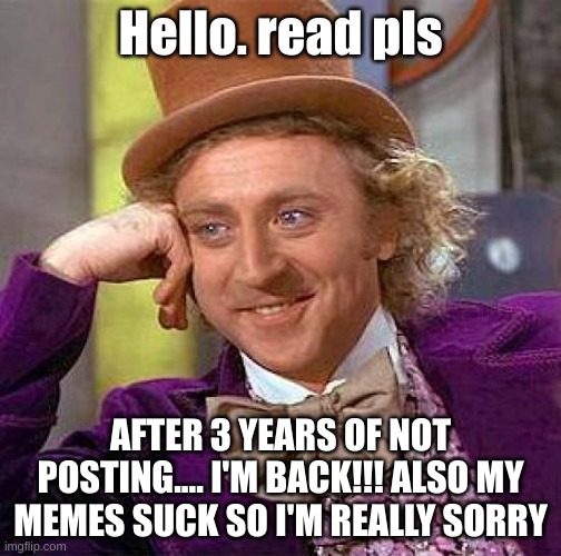 hiiiiiii | Hello. read pls; AFTER 3 YEARS OF NOT POSTING.... I'M BACK!!! ALSO MY MEMES SUCK SO I'M REALLY SORRY | image tagged in memes,creepy condescending wonka | made w/ Imgflip meme maker