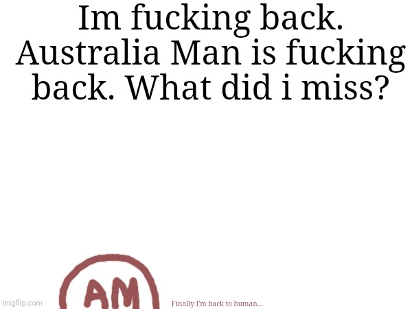 Im fucking back.
Australia Man is fucking back. What did i miss? Finally I'm back to human... | made w/ Imgflip meme maker