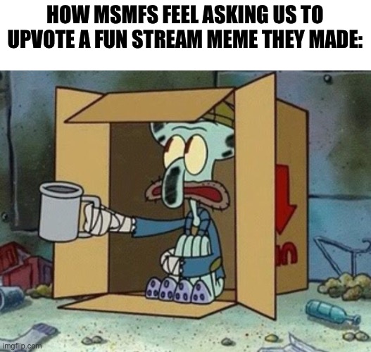 this is unfunny | HOW MSMFS FEEL ASKING US TO UPVOTE A FUN STREAM MEME THEY MADE: | image tagged in spare change | made w/ Imgflip meme maker