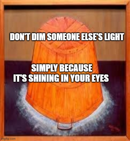 Quote | DON'T DIM SOMEONE ELSE'S LIGHT; SIMPLY BECAUSE IT'S SHINING IN YOUR EYES | made w/ Imgflip meme maker