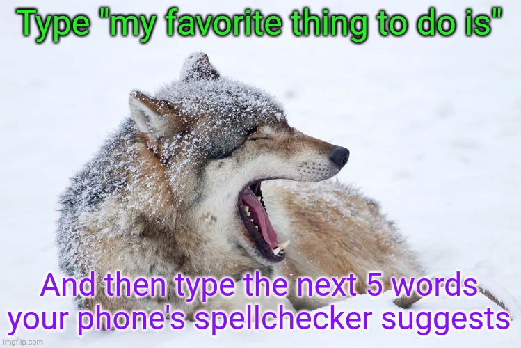 My favorite thing to do is make a fine movie with | Type "my favorite thing to do is"; And then type the next 5 words your phone's spellchecker suggests | image tagged in yawning wolf | made w/ Imgflip meme maker