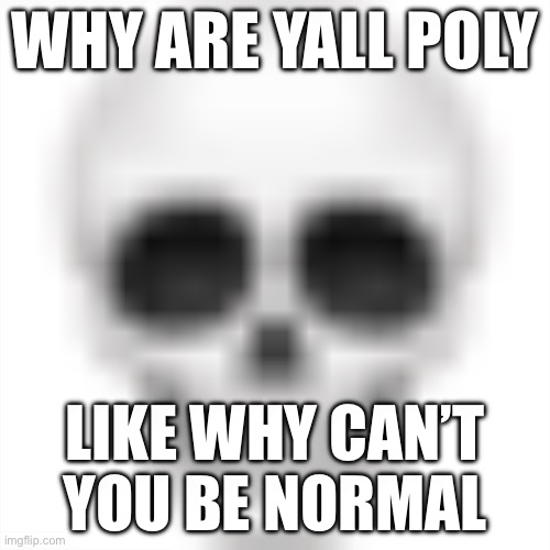 . | WHY ARE YALL POLY; LIKE WHY CAN’T YOU BE NORMAL | image tagged in skull emoji | made w/ Imgflip meme maker