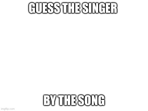 Day 1 of doing this (song in comments) | GUESS THE SINGER; BY THE SONG | made w/ Imgflip meme maker