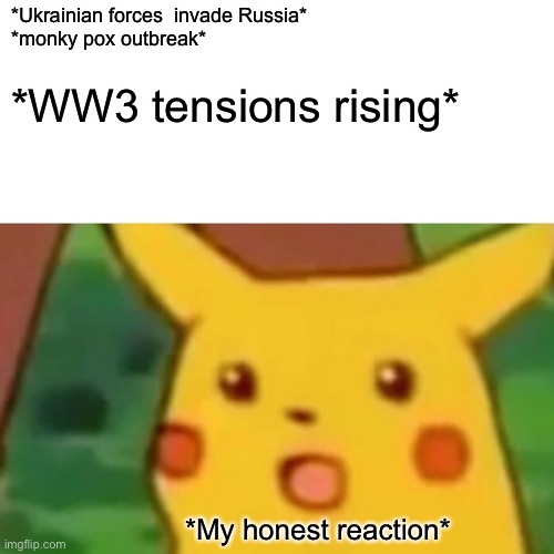 Surprised Pikachu Meme | *Ukrainian forces  invade Russia*
*monky pox outbreak*; *WW3 tensions rising*; *My honest reaction* | image tagged in memes,surprised pikachu,life,operator bravo | made w/ Imgflip meme maker