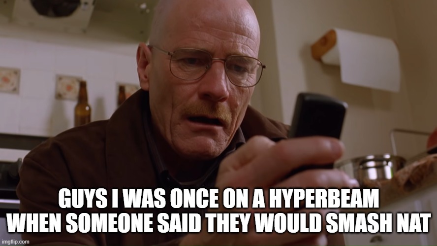 Walter White on his Phone | GUYS I WAS ONCE ON A HYPERBEAM WHEN SOMEONE SAID THEY WOULD SMASH NAT | image tagged in walter white on his phone | made w/ Imgflip meme maker