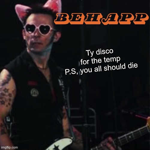 Behapp | Ty disco for the temp

P.S, you all should die | image tagged in behapp | made w/ Imgflip meme maker