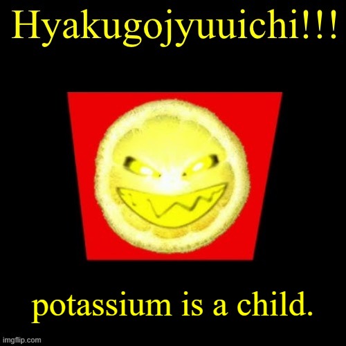 hyaku | potassium is a child. | image tagged in hyaku | made w/ Imgflip meme maker