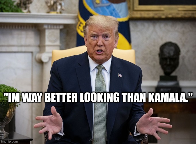 Trump accordion hands | "IM WAY BETTER LOOKING THAN KAMALA." | image tagged in trump accordion hands | made w/ Imgflip meme maker