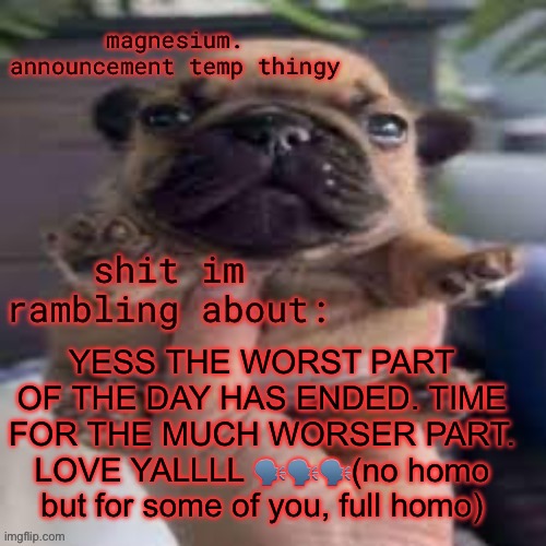 pug temp | YESS THE WORST PART OF THE DAY HAS ENDED. TIME FOR THE MUCH WORSER PART. LOVE YALLLL 🗣️🗣️🗣️(no homo but for some of you, full homo) | image tagged in pug temp | made w/ Imgflip meme maker