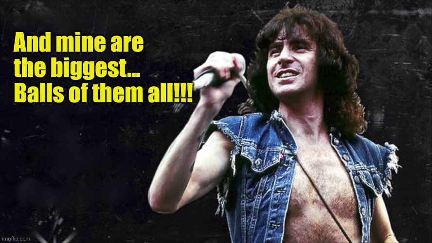 Bon Scott | And mine are the biggest... Balls of them all!!! | image tagged in bon scott | made w/ Imgflip meme maker