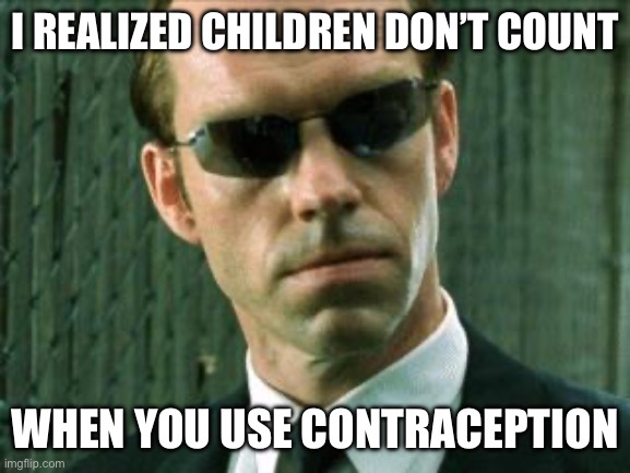 Agent Smith Matrix | I REALIZED CHILDREN DON’T COUNT WHEN YOU USE CONTRACEPTION | image tagged in agent smith matrix | made w/ Imgflip meme maker