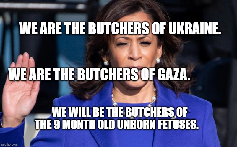 Kamala Harris | WE ARE THE BUTCHERS OF UKRAINE.                                 
                                        WE ARE THE BUTCHERS OF GAZA. WE WILL BE THE BUTCHERS OF THE 9 MONTH OLD UNBORN FETUSES. | image tagged in kamala harris | made w/ Imgflip meme maker