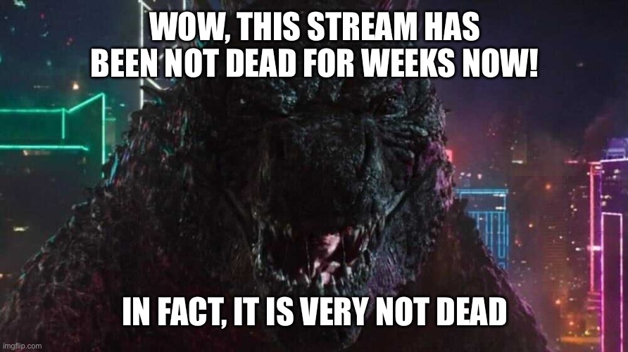 Smiling Godzilla | WOW, THIS STREAM HAS BEEN NOT DEAD FOR WEEKS NOW! IN FACT, IT IS VERY NOT DEAD | image tagged in smiling godzilla | made w/ Imgflip meme maker