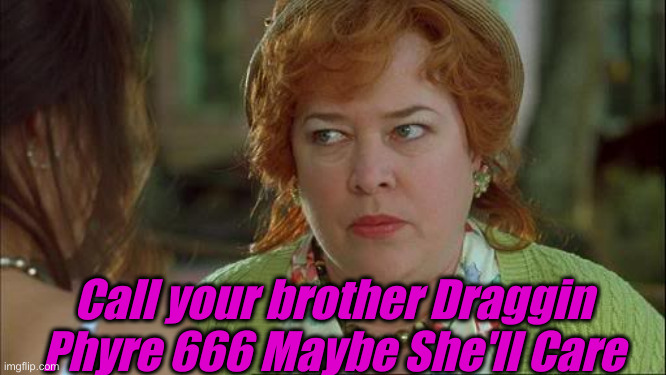 Waterboy Kathy Bates Devil | Call your brother Draggin Phyre 666 Maybe She'll Care | image tagged in waterboy kathy bates devil | made w/ Imgflip meme maker