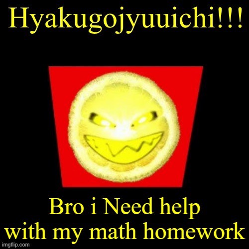 hyaku | Bro i Need help with my math homework | image tagged in hyaku | made w/ Imgflip meme maker