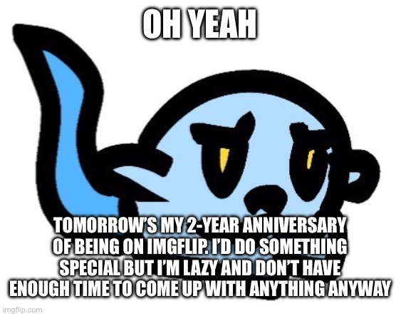 Yay ig? | OH YEAH; TOMORROW’S MY 2-YEAR ANNIVERSARY OF BEING ON IMGFLIP. I’D DO SOMETHING SPECIAL BUT I’M LAZY AND DON’T HAVE ENOUGH TIME TO COME UP WITH ANYTHING ANYWAY | image tagged in upset hoplash | made w/ Imgflip meme maker