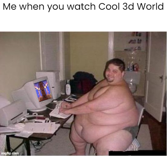 cool 3d world meme | Me when you watch Cool 3d World | image tagged in really fat guy on computer | made w/ Imgflip meme maker