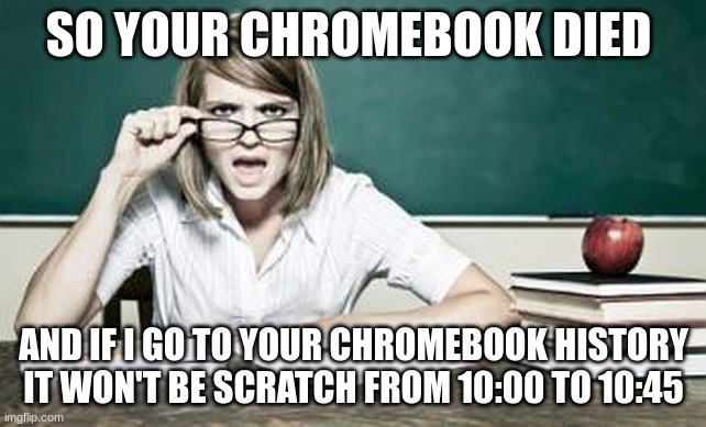 So your Chromebook died teacher | SO YOUR CHROMEBOOK DIED; AND IF I GO TO YOUR CHROMEBOOK HISTORY IT WON'T BE SCRATCH FROM 10:00 TO 10:45 | image tagged in teacher | made w/ Imgflip meme maker