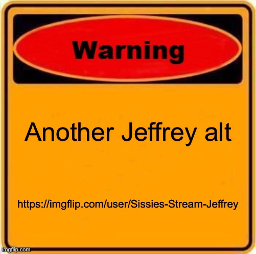 https://imgflip.com/user/Sissies-Stream-Jeffrey | Another Jeffrey alt; https://imgflip.com/user/Sissies-Stream-Jeffrey | image tagged in memes,warning sign | made w/ Imgflip meme maker