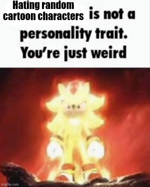 You're just weird | Hating random cartoon characters | image tagged in you're just weird | made w/ Imgflip meme maker