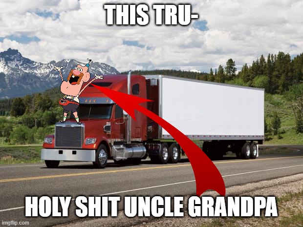 @foxy_501 more like dicksucker_501 | THIS TRU-; HOLY SHIT UNCLE GRANDPA | image tagged in trucking | made w/ Imgflip meme maker