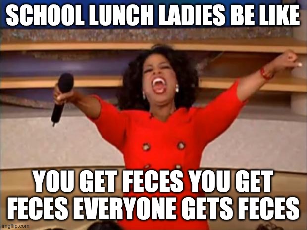 Oprah You Get A Meme | SCHOOL LUNCH LADIES BE LIKE; YOU GET FECES YOU GET FECES EVERYONE GETS FECES | image tagged in memes,oprah you get a | made w/ Imgflip meme maker