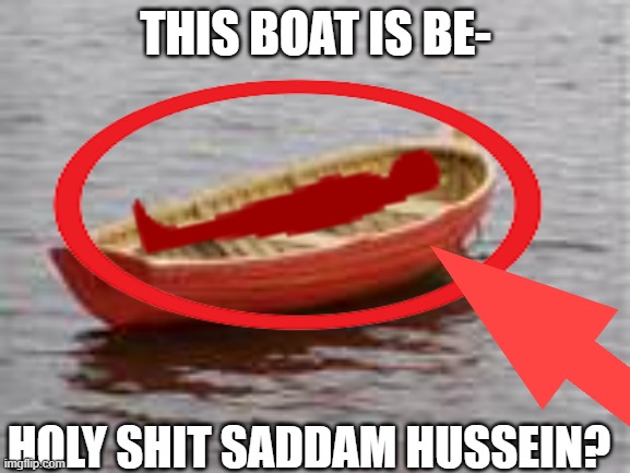 boat | THIS BOAT IS BE-; HOLY SHIT SADDAM HUSSEIN? | image tagged in boat | made w/ Imgflip meme maker