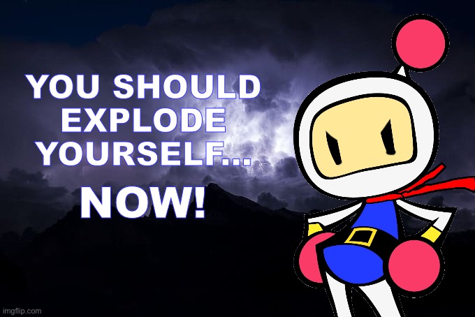 YOU SHOULD EXPLODE YOURSELF... NOW! | image tagged in you should explode yourself now | made w/ Imgflip meme maker