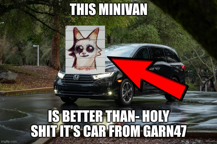 lionguarddickrider_501 | THIS MINIVAN; IS BETTER THAN- HOLY SHIT IT'S CAR FROM GARN47 | image tagged in minivan | made w/ Imgflip meme maker