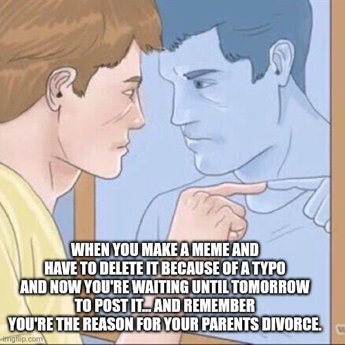 Pointing mirror guy | WHEN YOU MAKE A MEME AND HAVE TO DELETE IT BECAUSE OF A TYPO AND NOW YOU'RE WAITING UNTIL TOMORROW TO POST IT... AND REMEMBER YOU'RE THE REASON FOR YOUR PARENTS DIVORCE. | image tagged in pointing mirror guy | made w/ Imgflip meme maker