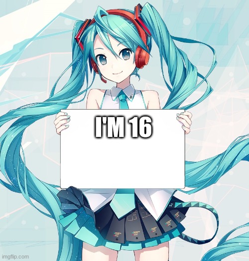 Hatsune Miku holding a sign | I'M 16 | image tagged in hatsune miku holding a sign | made w/ Imgflip meme maker