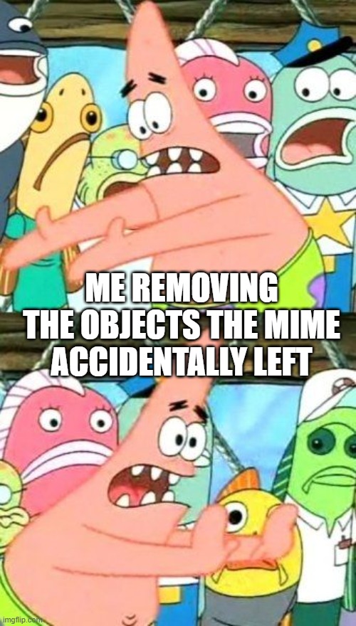 Mr Mime made a mistake | ME REMOVING THE OBJECTS THE MIME ACCIDENTALLY LEFT | image tagged in memes,put it somewhere else patrick | made w/ Imgflip meme maker