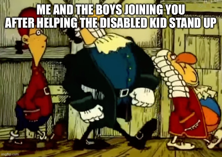 Dr. Livesey walk | ME AND THE BOYS JOINING YOU AFTER HELPING THE DISABLED KID STAND UP | image tagged in dr livesey walk | made w/ Imgflip meme maker