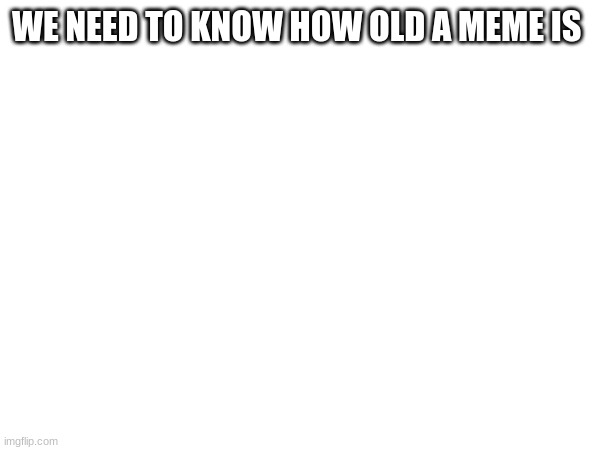 WE NEED TO KNOW HOW OLD A MEME IS | made w/ Imgflip meme maker