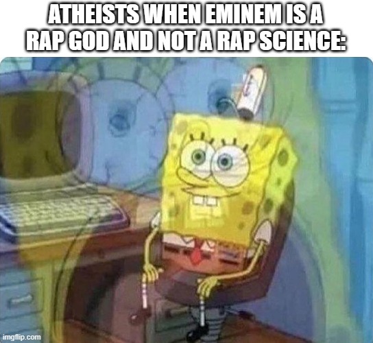 Idk, I was just laughing internally when I was thinking of this. | ATHEISTS WHEN EMINEM IS A RAP GOD AND NOT A RAP SCIENCE: | image tagged in spongebob screaming inside,memes | made w/ Imgflip meme maker